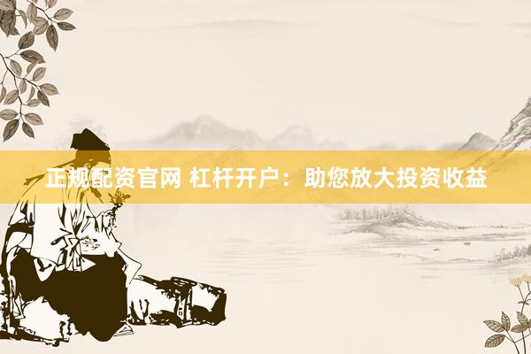 正规配资官网 杠杆开户：助您放大投资收益