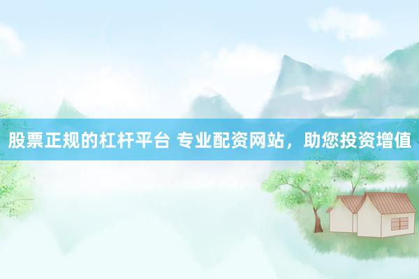 股票正规的杠杆平台 专业配资网站，助您投资增值