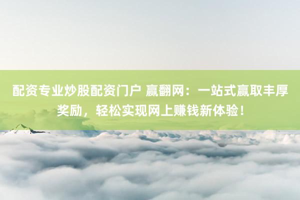 配资专业炒股配资门户 赢翻网：一站式赢取丰厚奖励，轻松实现网上赚钱新体验！
