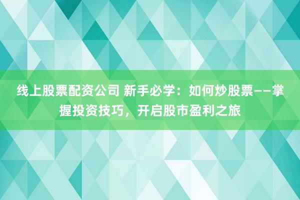 线上股票配资公司 新手必学：如何炒股票——掌握投资技巧，开启股市盈利之旅