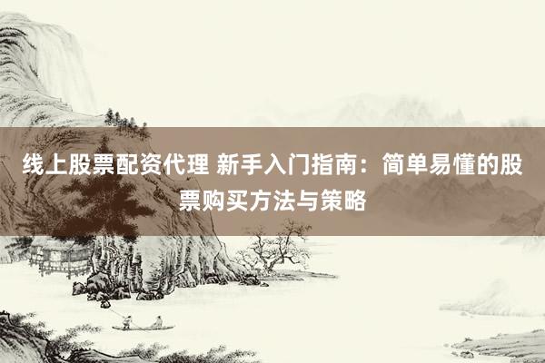 线上股票配资代理 新手入门指南:简单易懂的股票购买方法与策略