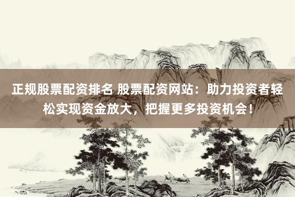 正规股票配资排名 股票配资网站：助力投资者轻松实现资金放大，把握更多投资机会！