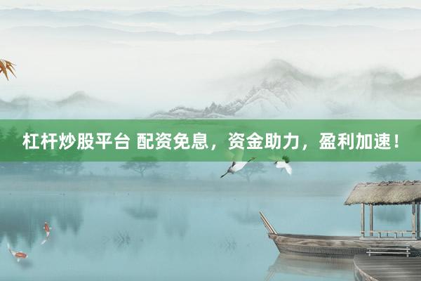 杠杆炒股平台 配资免息，资金助力，盈利加速！