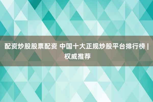 配资炒股股票配资 中国十大正规炒股平台排行榜 | 权威推荐