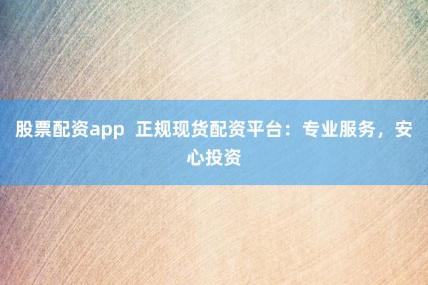 股票配资app  正规现货配资平台：专业服务，安心投资