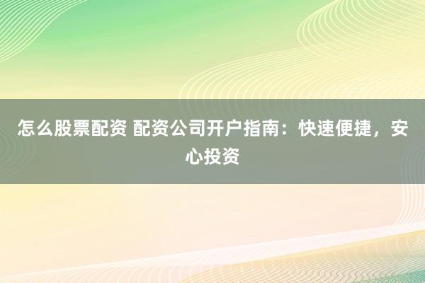 怎么股票配资 配资公司开户指南：快速便捷，安心投资