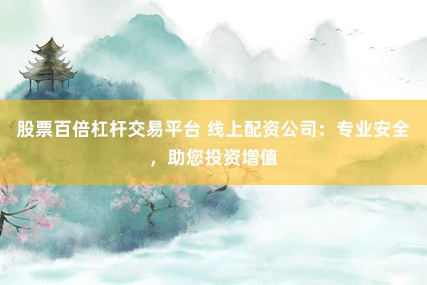 股票百倍杠杆交易平台 线上配资公司：专业安全，助您投资增值