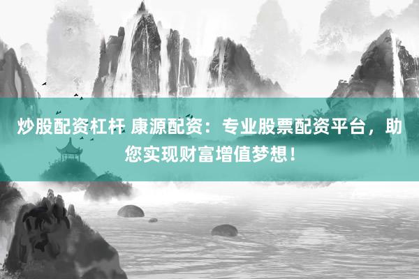 炒股配资杠杆 康源配资：专业股票配资平台，助您实现财富增值梦想！