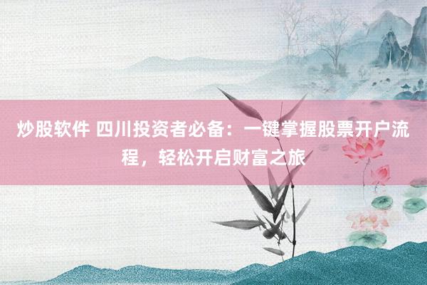 炒股软件 四川投资者必备:一键掌握股票开户流程,轻松开启财富之旅