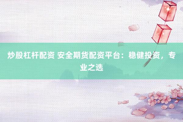 炒股杠杆配资 安全期货配资平台：稳健投资，专业之选
