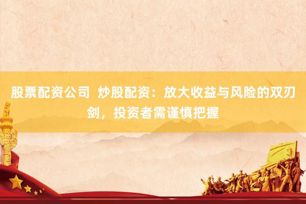 股票配资公司  炒股配资：放大收益与风险的双刃剑，投资者需谨慎把握