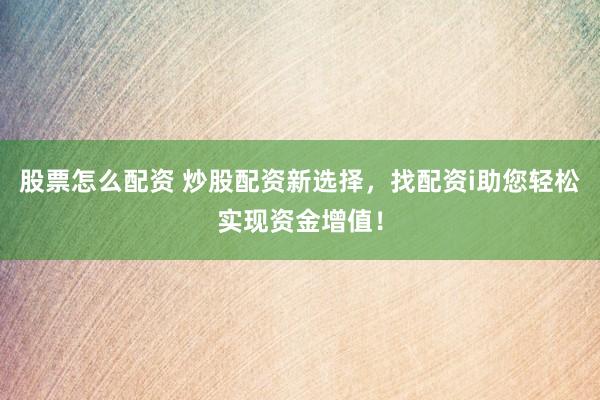 股票怎么配资 炒股配资新选择,找配资i助您轻松实现资金增值!