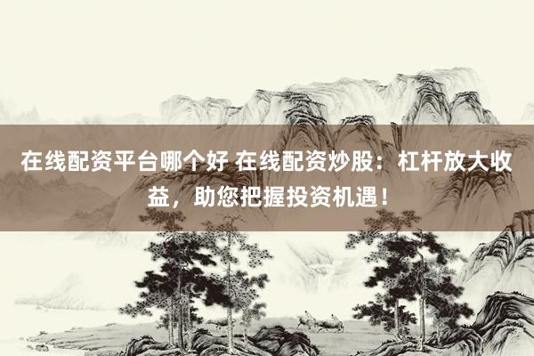 在线配资平台哪个好 在线配资炒股：杠杆放大收益，助您把握投资机遇！