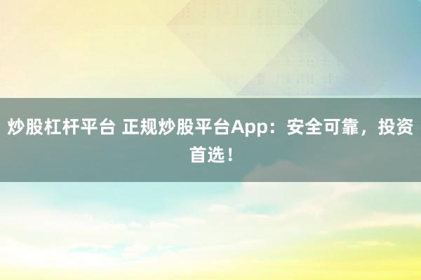 炒股杠杆平台 正规炒股平台App：安全可靠，投资首选！