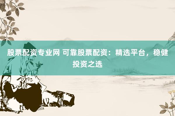 股票配资专业网 可靠股票配资：精选平台，稳健投资之选
