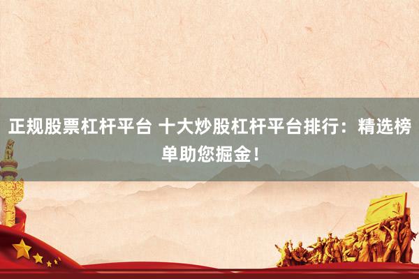 正规股票杠杆平台 十大炒股杠杆平台排行：精选榜单助您掘金！