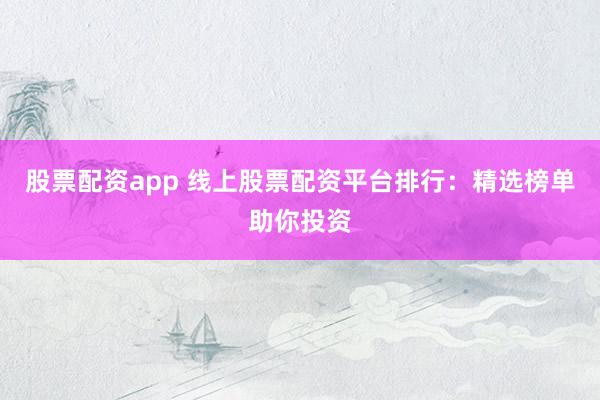 股票配资app 线上股票配资平台排行：精选榜单助你投资