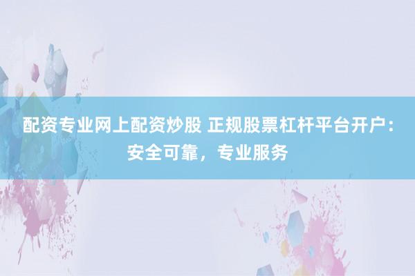配资专业网上配资炒股 正规股票杠杆平台开户：安全可靠，专业服务