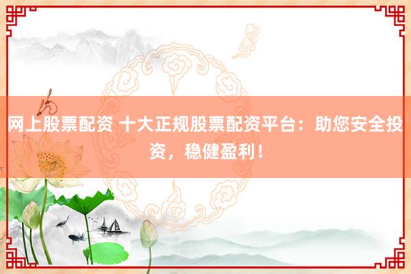 网上股票配资 十大正规股票配资平台：助您安全投资，稳健盈利！