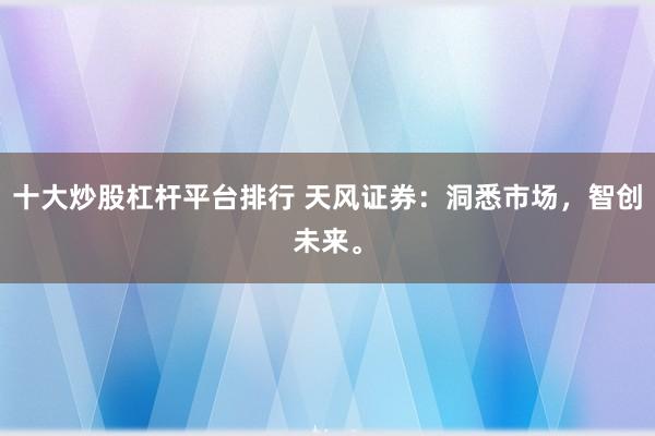 十大炒股杠杆平台排行 天风证券：洞悉市场，智创未来。