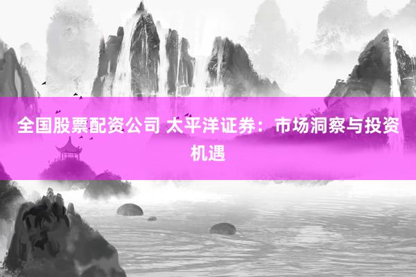 全国股票配资公司 太平洋证券：市场洞察与投资机遇