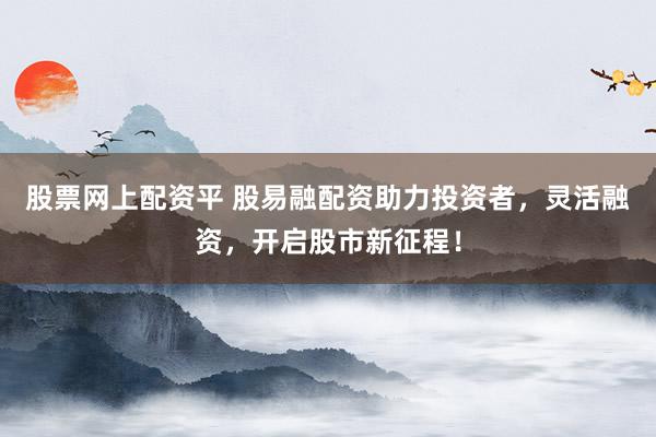 股票网上配资平 股易融配资助力投资者，灵活融资，开启股市新征程！