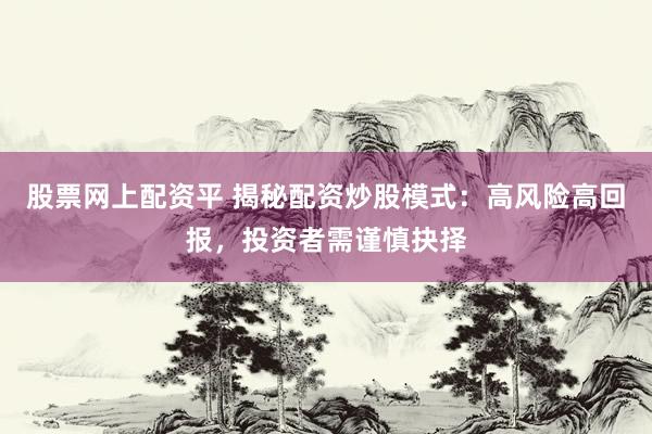 股票网上配资平 揭秘配资炒股模式：高风险高回报，投资者需谨慎抉择