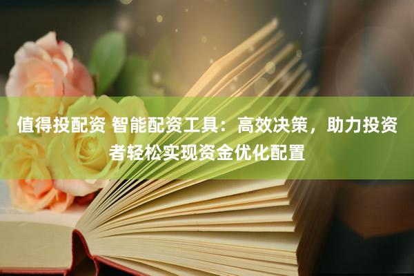 值得投配资 智能配资工具：高效决策，助力投资者轻松实现资金优化配置