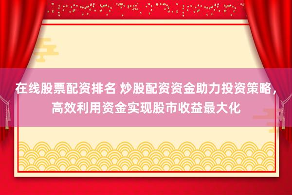 在线股票配资排名 炒股配资资金助力投资策略，高效利用资金实现股市收益最大化