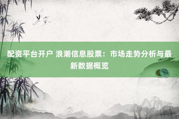 配资平台开户 浪潮信息股票：市场走势分析与最新数据概览