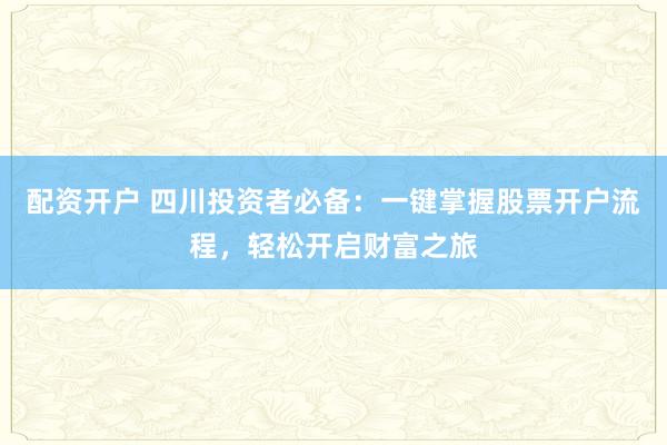 配资开户 四川投资者必备：一键掌握股票开户流程，轻松开启财富之旅