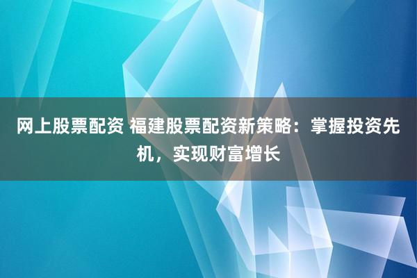 网上股票配资 福建股票配资新策略：掌握投资先机，实现财富增长