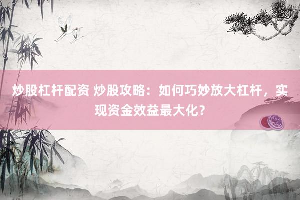 炒股杠杆配资 炒股攻略:如何巧妙放大杠杆,实现资金效益最大化?