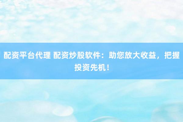 配资平台代理 配资炒股软件：助您放大收益，把握投资先机！