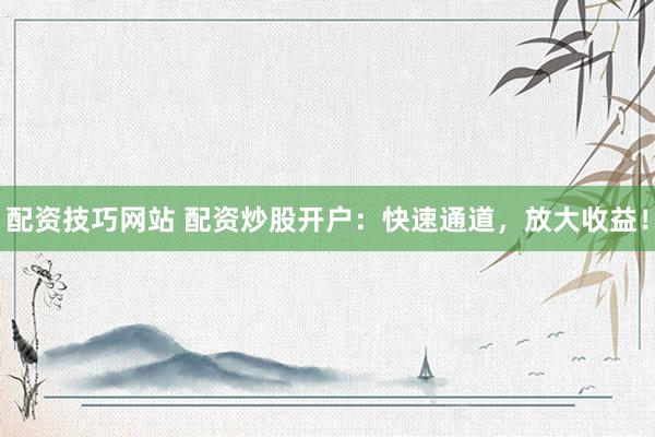 配资技巧网站 配资炒股开户：快速通道，放大收益！