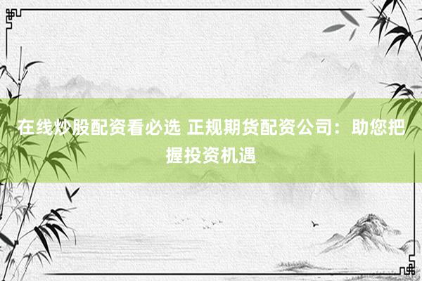 在线炒股配资看必选 正规期货配资公司：助您把握投资机遇