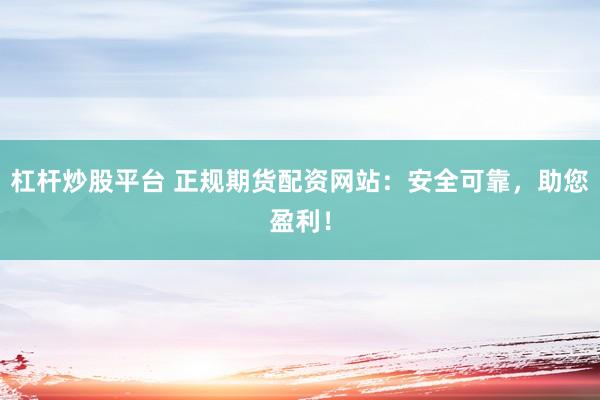 杠杆炒股平台 正规期货配资网站：安全可靠，助您盈利！