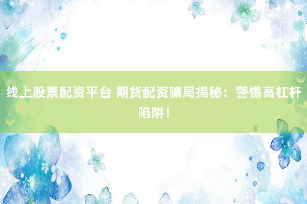 线上股票配资平台 期货配资骗局揭秘：警惕高杠杆陷阱！