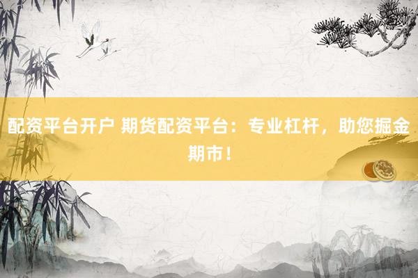 配资平台开户 期货配资平台:专业杠杆,助您掘金期市!