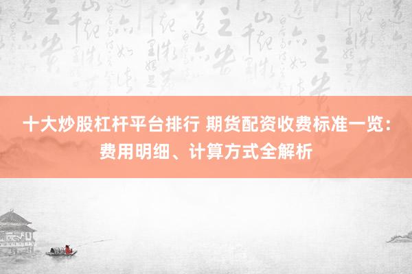 十大炒股杠杆平台排行 期货配资收费标准一览：费用明细、计算方式全解析