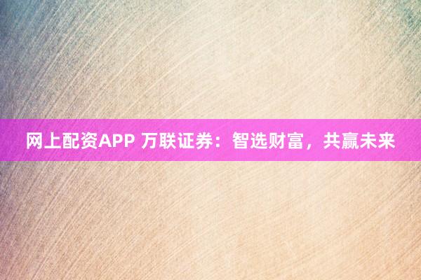 网上配资APP 万联证券：智选财富，共赢未来