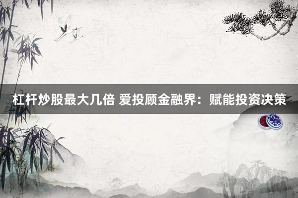 杠杆炒股最大几倍 爱投顾金融界:赋能投资决策
