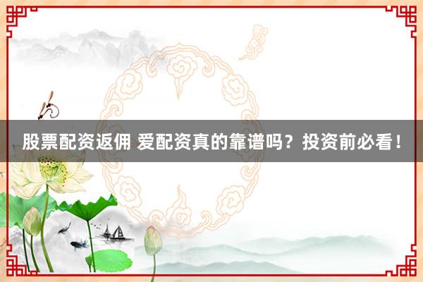 股票配资返佣 爱配资真的靠谱吗？投资前必看！