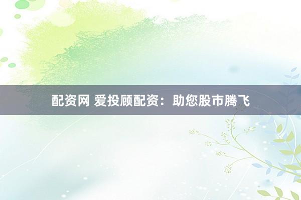 配资网 爱投顾配资:助您股市腾飞