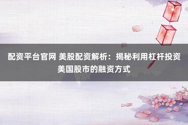 配资平台官网 美股配资解析：揭秘利用杠杆投资美国股市的融资方式