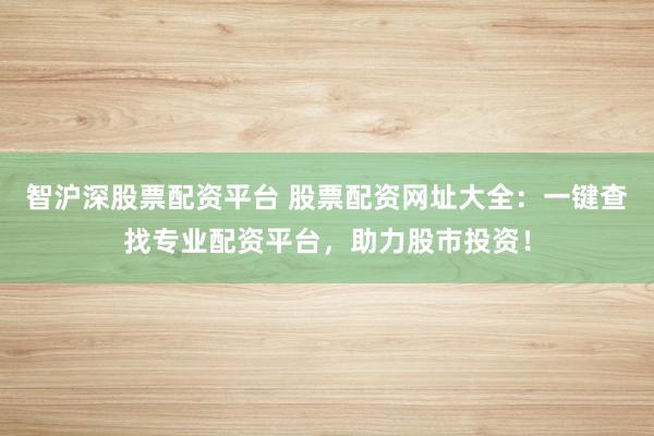 智沪深股票配资平台 股票配资网址大全：一键查找专业配资平台，助力股市投资！
