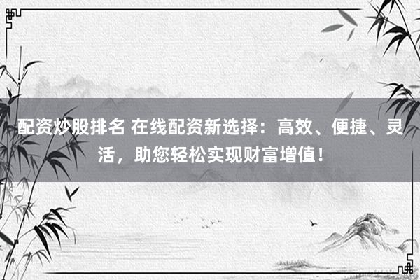 配资炒股排名 在线配资新选择：高效、便捷、灵活，助您轻松实现财富增值！