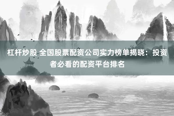 杠杆炒股 全国股票配资公司实力榜单揭晓：投资者必看的配资平台排名