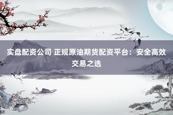 实盘配资公司 正规原油期货配资平台：安全高效交易之选