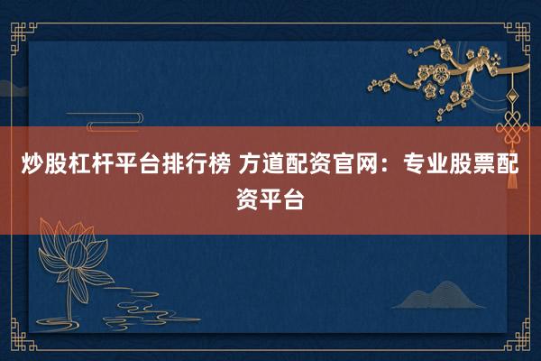 炒股杠杆平台排行榜 方道配资官网：专业股票配资平台